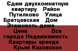 Сдам двухкомнатную квартиру › Район ­ Путилково › Улица ­ Братцевская › Дом ­ 12 › Этажность дома ­ 17 › Цена ­ 35 000 - Все города Недвижимость » Квартиры аренда   . Крым,Каховское